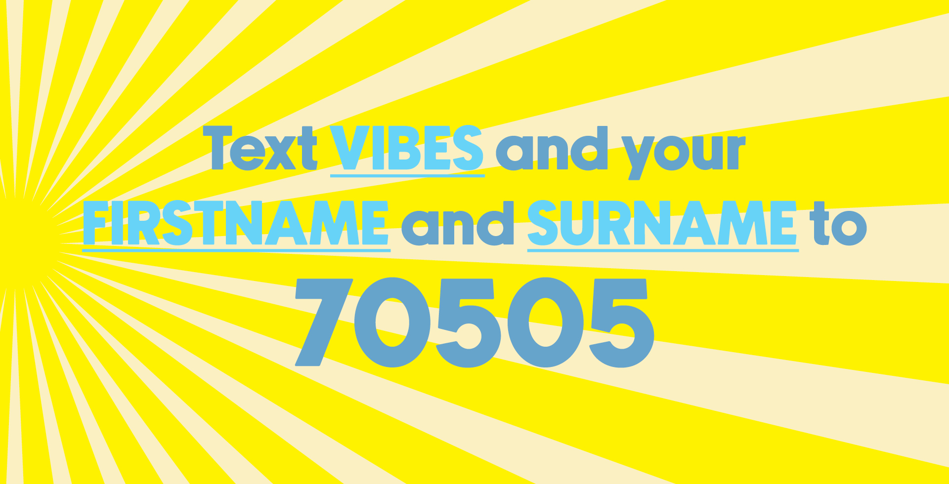 Text VIBES and your FIRSTNAME and SURNAME to 70505